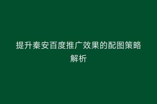 提升秦安百度推广效果的配图策略解析