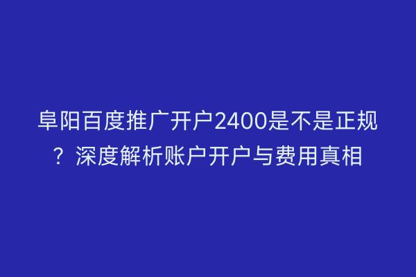 阜阳百度推广开户2400是不是正规？深度解析账户开户与费用真相