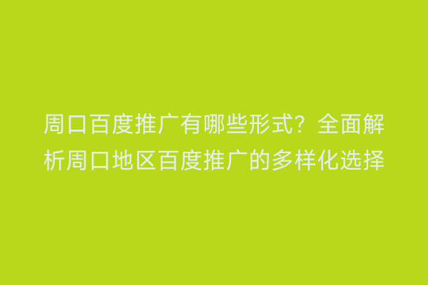 周口百度推广有哪些形式？全面解析周口地区百度推广的多样化选择
