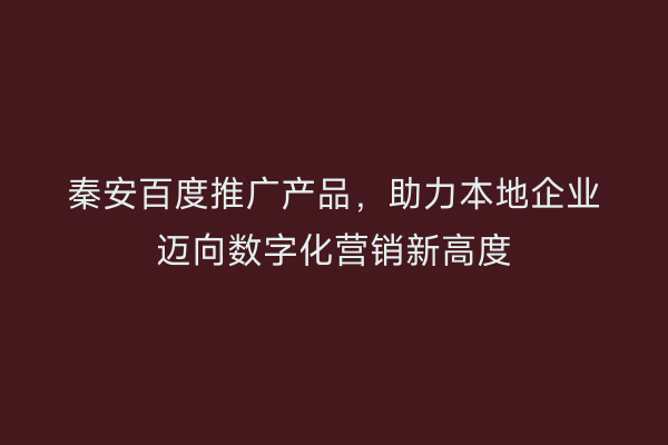 秦安百度推广产品，助力本地企业迈向数字化营销新高度
