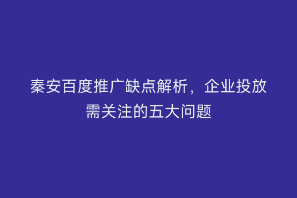 秦安百度推广缺点解析,企业投放需关注的五大问题