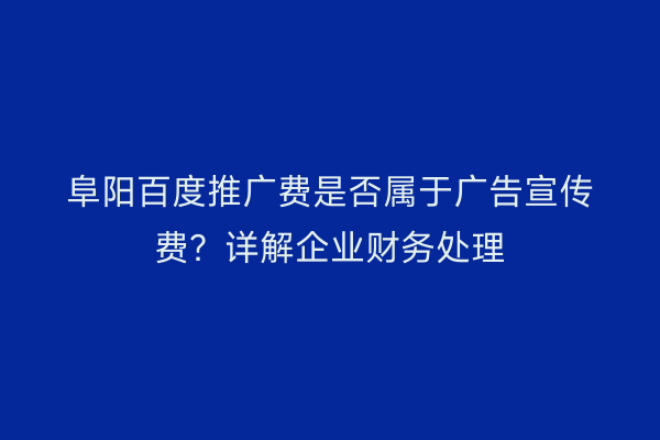 阜阳百度推广费是否属于广告宣传费?详解企业财务处理
