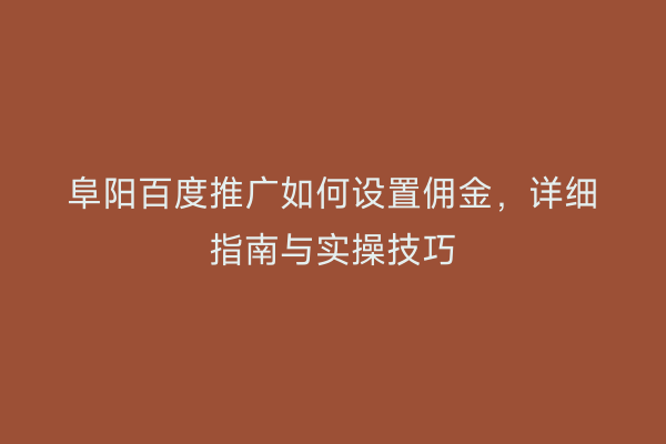 阜阳百度推广如何设置佣金,详细指南与实操技巧