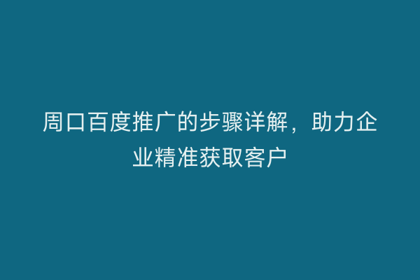 周口百度推广的步骤详解,助力企业精准获取客户