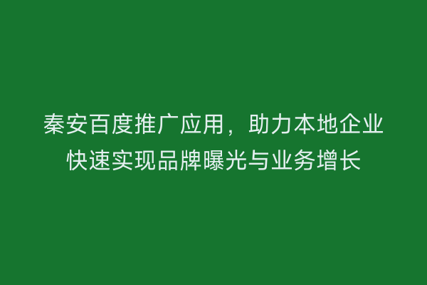 秦安百度推广应用,助力本地企业快速实现品牌曝光与业务增长