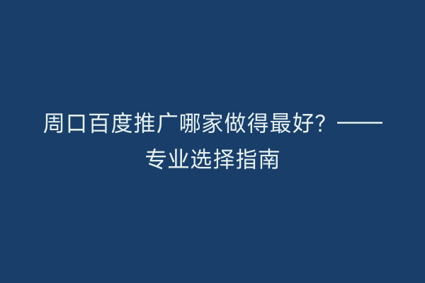 周口百度推广哪家做得最好?——专业选择指南