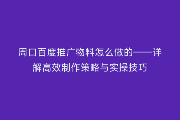 周口百度推广物料怎么做的——详解高效制作策略与实操技巧
