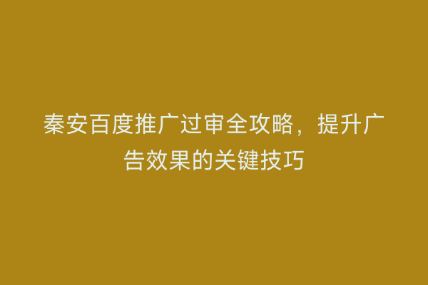 秦安百度推广过审全攻略,提升广告效果的关键技巧