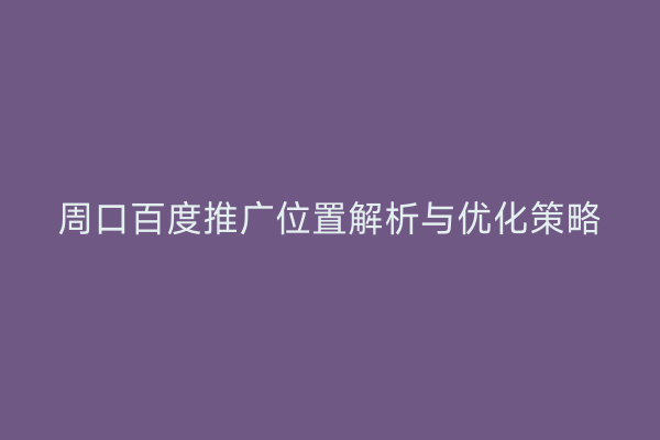 周口百度推广位置解析与优化策略