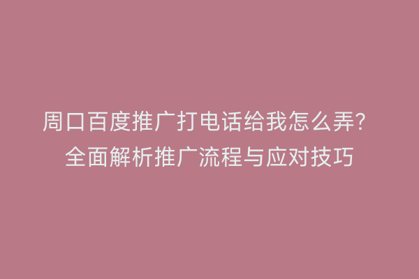 周口百度推广打电话给我怎么弄?全面解析推广流程与应对技巧