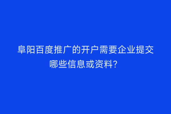 阜阳百度推广的开户需要企业提交哪些信息或资料?