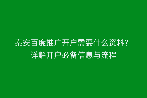 秦安百度推广开户需要什么资料?详解开户必备信息与流程