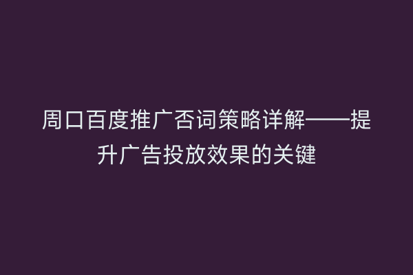 周口百度推广否词策略详解——提升广告投放效果的关键