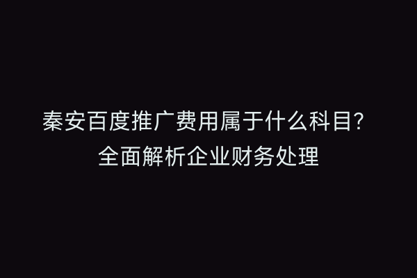 秦安百度推广费用属于什么科目?全面解析企业财务处理