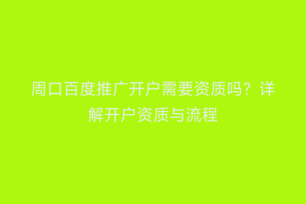 周口百度推广开户需要资质吗？详解开户资质与流程