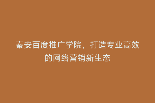 秦安百度推广学院,打造专业高效的网络营销新生态
