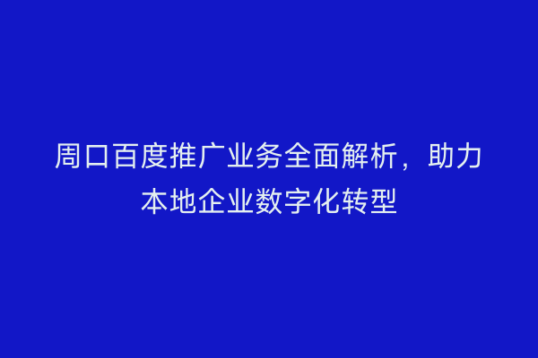 周口百度推广业务全面解析,助力本地企业数字化转型
