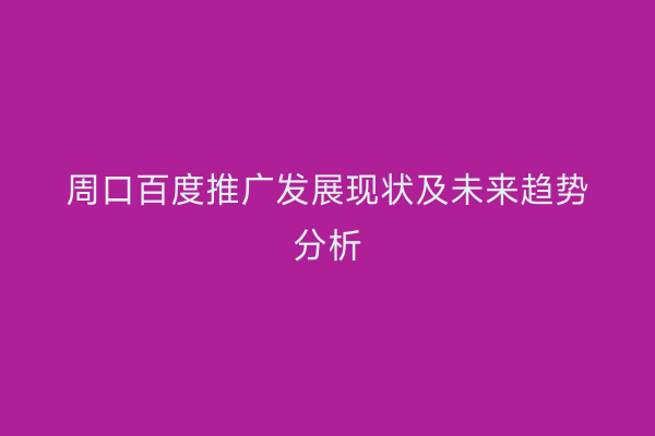 周口百度推广发展现状及未来趋势分析