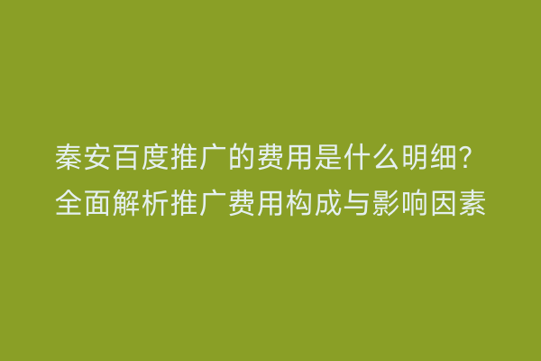 秦安百度推广的费用是什么明细?全面解析推广费用构成与影响因素