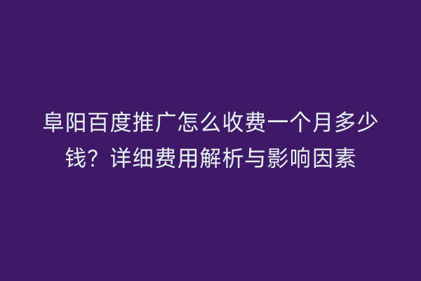 阜阳百度推广怎么收费一个月多少钱?详细费用解析与影响因素