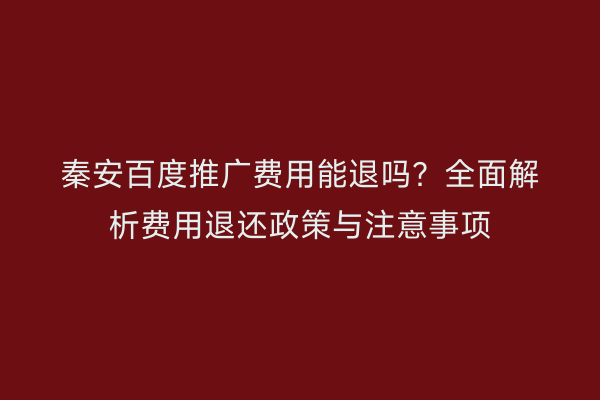 秦安百度推广费用能退吗?全面解析费用退还政策与注意事项