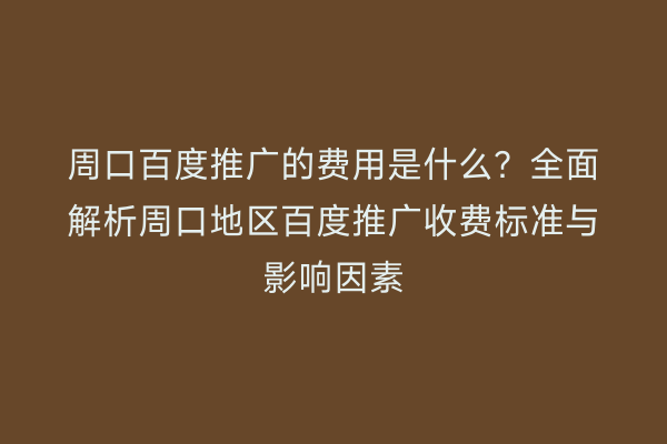 周口百度推广的费用是什么?全面解析周口地区百度推广收费标准与影响因素