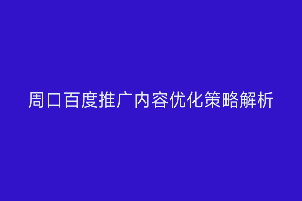 周口百度推广内容优化策略解析