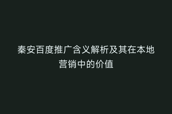 秦安百度推广含义解析及其在本地营销中的价值