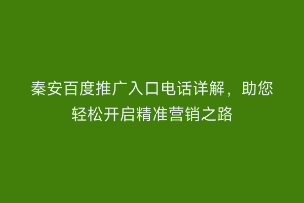 秦安百度推广入口电话详解,助您轻松开启精准营销之路