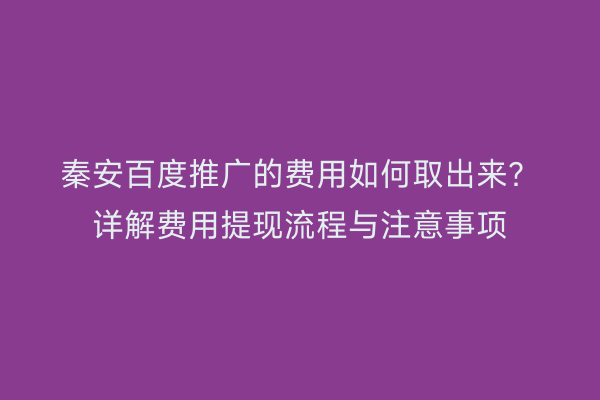 秦安百度推广的费用如何取出来?详解费用提现流程与注意事项