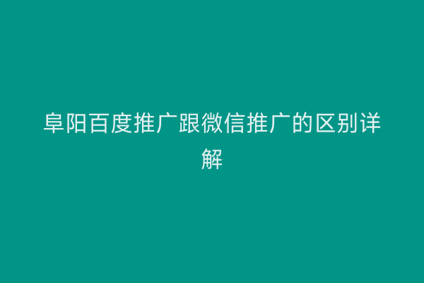 阜阳百度推广跟微信推广的区别详解