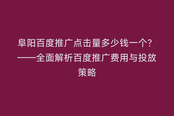 阜阳百度推广点击量多少钱一个?——全面解析百度推广费用与投放策略