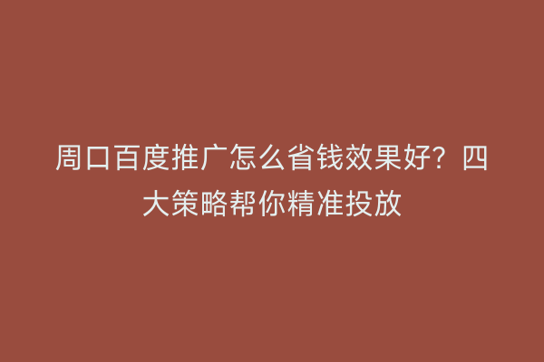 周口百度推广怎么省钱效果好?四大策略帮你精准投放