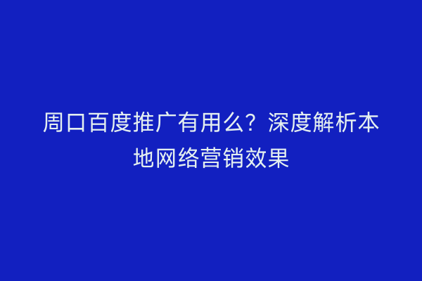 周口百度推广有用么?深度解析本地网络营销效果
