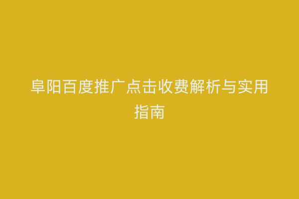 阜阳百度推广点击收费解析与实用指南