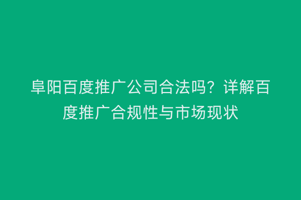 阜阳百度推广公司合法吗？详解百度推广合规性与市场现状