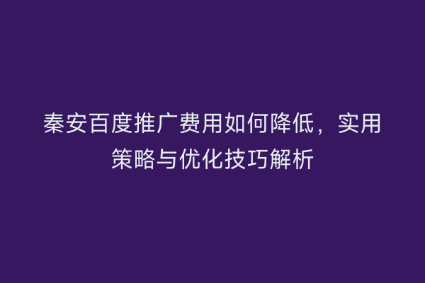 秦安百度推广费用如何降低,实用策略与优化技巧解析