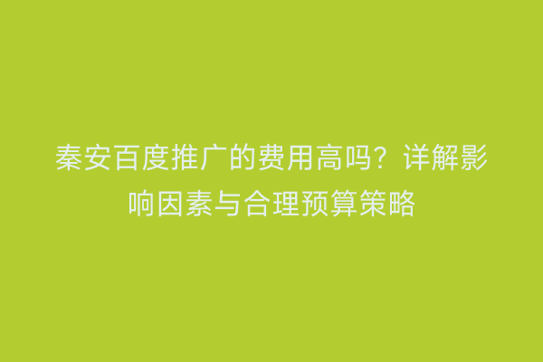 秦安百度推广的费用高吗？详解影响因素与合理预算策略