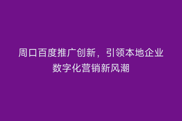 周口百度推广创新,引领本地企业数字化营销新风潮