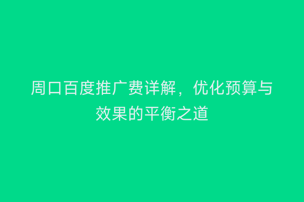 周口百度推广费详解,优化预算与效果的平衡之道
