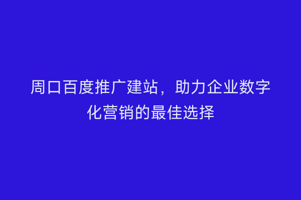 周口百度推广建站,助力企业数字化营销的最佳选择
