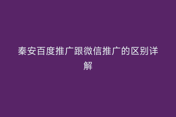 秦安百度推广跟微信推广的区别详解