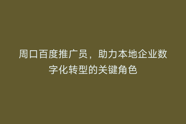 周口百度推广员,助力本地企业数字化转型的关键角色