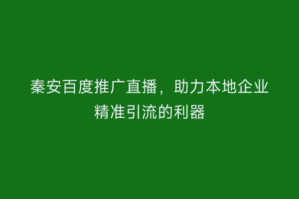 秦安百度推广直播,助力本地企业精准引流的利器