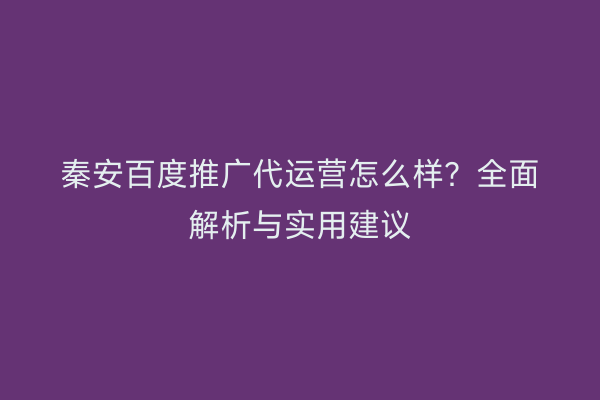 秦安百度推广代运营怎么样?全面解析与实用建议