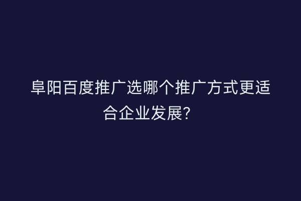 阜阳百度推广选哪个推广方式更适合企业发展?