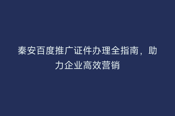 秦安百度推广证件办理全指南,助力企业高效营销