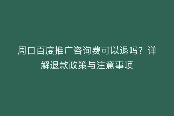 周口百度推广咨询费可以退吗?详解退款政策与注意事项