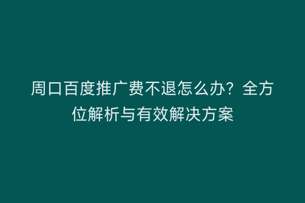 周口百度推广费不退怎么办?全方位解析与有效解决方案