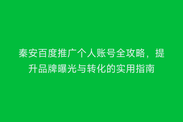 秦安百度推广个人账号全攻略,提升品牌曝光与转化的实用指南